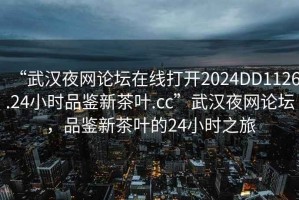 “武漢夜網(wǎng)論壇在線打開2024DD1126.24小時(shí)品鑒新茶葉.cc”武漢夜網(wǎng)論壇，品鑒新茶葉的24小時(shí)之旅