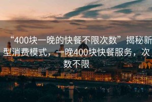 “400塊一晚的快餐不限次數(shù)”揭秘新型消費(fèi)模式，一晚400塊快餐服務(wù)，次數(shù)不限