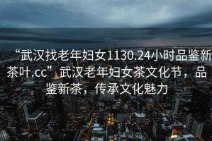 “武漢找老年婦女1130.24小時(shí)品鑒新茶葉.cc”武漢老年婦女茶文化節(jié)，品鑒新茶，傳承文化魅力
