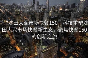“沙田大泥市場(chǎng)快餐150”科技重塑沙田大泥市場(chǎng)快餐新生態(tài)，聚焦快餐150的創(chuàng)新之旅