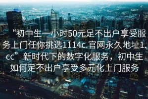 “初中生一小時(shí)50元足不出戶享受服務(wù)上門任你挑選1114c.官網(wǎng)永久地址1.cc”新時(shí)代下的數(shù)字化服務(wù)，初中生如何足不出戶享受多元化上門服務(wù)