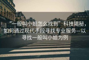 “一般叫小姐怎么找到”科技揭秘，如何通過(guò)現(xiàn)代手段尋找專業(yè)服務(wù)—以尋找一般叫小姐為例