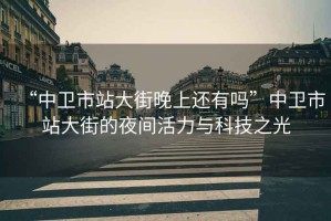 “中衛(wèi)市站大街晚上還有嗎”中衛(wèi)市站大街的夜間活力與科技之光