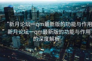 “新月論壇一qm最新版的功能與作用”新月論壇一qm最新版的功能與作用的深度解析