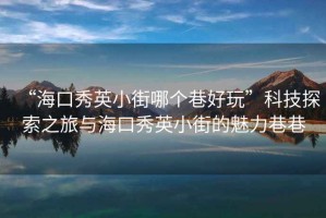 “?？谛阌⑿〗帜膫€(gè)巷好玩”科技探索之旅與海口秀英小街的魅力巷巷