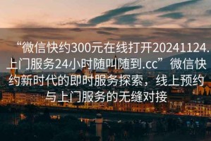 “微信快約300元在線打開20241124.上門服務(wù)24小時隨叫隨到.cc”微信快約新時代的即時服務(wù)探索，線上預(yù)約與上門服務(wù)的無縫對接
