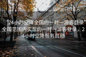 “24小時(shí)空降全國約一對(duì)一游客登錄”全國范圍內(nèi)實(shí)現(xiàn)約一對(duì)一游客登錄，24小時(shí)空降服務(wù)啟動(dòng)