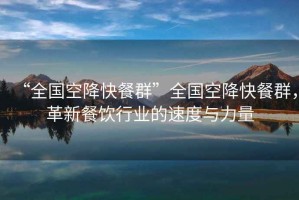“全國空降快餐群”全國空降快餐群，革新餐飲行業(yè)的速度與力量