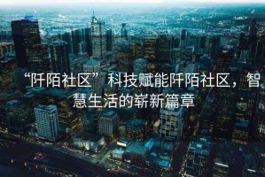 “阡陌社區(qū)”科技賦能阡陌社區(qū)，智慧生活的嶄新篇章