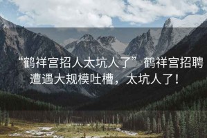 “鶴祥宮招人太坑人了”鶴祥宮招聘遭遇大規(guī)模吐槽，太坑人了！