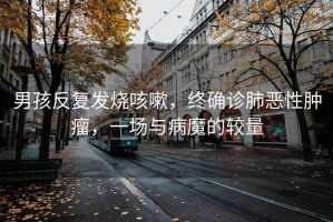 男孩反復發(fā)燒咳嗽，終確診肺惡性腫瘤，一場與病魔的較量