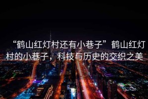 “鶴山紅燈村還有小巷子”鶴山紅燈村的小巷子，科技與歷史的交織之美