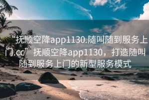 “撫順空降app1130.隨叫隨到服務上門.cc”撫順空降app1130，打造隨叫隨到服務上門的新型服務模式
