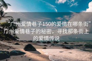 “廣州愛情巷子150的愛情在哪條街”廣州愛情巷子的秘密，尋找那條街上的愛情傳說