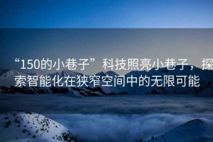 “150的小巷子”科技照亮小巷子，探索智能化在狹窄空間中的無(wú)限可能