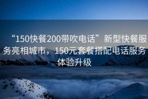 “150快餐200帶吹電話(huà)”新型快餐服務(wù)亮相城市，150元套餐搭配電話(huà)服務(wù)體驗(yàn)升級(jí)