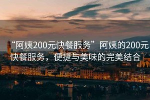 “阿姨200元快餐服務(wù)”阿姨的200元快餐服務(wù)，便捷與美味的完美結(jié)合