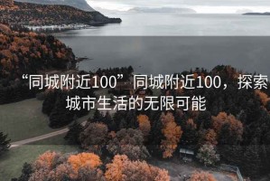 “同城附近100”同城附近100，探索城市生活的無(wú)限可能