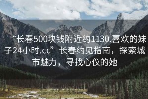 “長春500塊錢附近約1130.喜歡的妹子24小時.cc”長春約見指南，探索城市魅力，尋找心儀的她