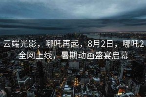 云端光影，哪吒再起，8月2日，哪吒2全網(wǎng)上線，暑期動(dòng)畫(huà)盛宴啟幕