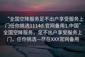 “全國空降服務足不出戶享受服務上門任你挑選1114d.官網(wǎng)備用1.中國”全國空降服務，足不出戶享受服務上門，任你挑選—盡在XXX官網(wǎng)備用