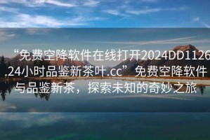 “免費(fèi)空降軟件在線打開2024DD1126.24小時(shí)品鑒新茶葉.cc”免費(fèi)空降軟件與品鑒新茶，探索未知的奇妙之旅