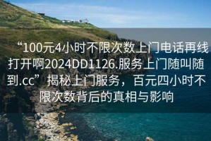 “100元4小時不限次數(shù)上門電話再線打開啊2024DD1126.服務(wù)上門隨叫隨到.cc”揭秘上門服務(wù)，百元四小時不限次數(shù)背后的真相與影響