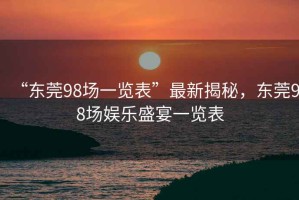 “東莞98場一覽表”最新揭秘，東莞98場娛樂盛宴一覽表