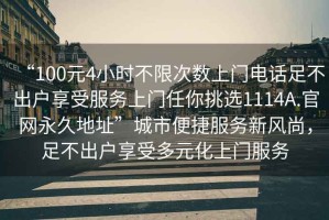 “100元4小時不限次數(shù)上門電話足不出戶享受服務上門任你挑選1114A.官網(wǎng)永久地址”城市便捷服務新風尚，足不出戶享受多元化上門服務