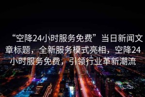 “空降24小時服務(wù)免費”當日新聞文章標題，全新服務(wù)模式亮相，空降24小時服務(wù)免費，引領(lǐng)行業(yè)革新潮流