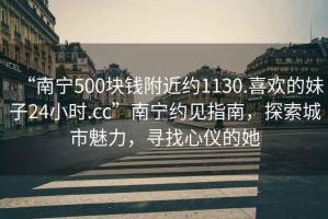 “南寧500塊錢附近約1130.喜歡的妹子24小時.cc”南寧約見指南，探索城市魅力，尋找心儀的她