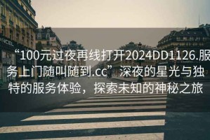 “100元過夜再線打開2024DD1126.服務(wù)上門隨叫隨到.cc”深夜的星光與獨(dú)特的服務(wù)體驗(yàn)，探索未知的神秘之旅