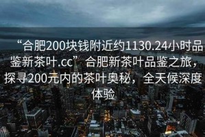 “合肥200塊錢附近約1130.24小時(shí)品鑒新茶葉.cc”合肥新茶葉品鑒之旅，探尋200元內(nèi)的茶葉奧秘，全天候深度體驗(yàn)