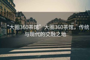 “大圈360茶館”大圈360茶館，傳統(tǒng)與現(xiàn)代的交融之地