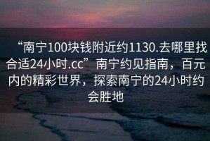 “南寧100塊錢附近約1130.去哪里找合適24小時(shí).cc”南寧約見指南，百元內(nèi)的精彩世界，探索南寧的24小時(shí)約會(huì)勝地