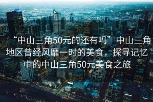 “中山三角50元的還有嗎”中山三角地區(qū)曾經(jīng)風(fēng)靡一時(shí)的美食，探尋記憶中的中山三角50元美食之旅