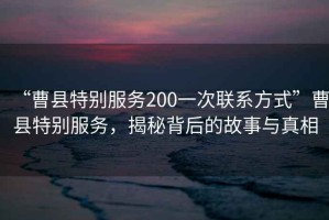 “曹縣特別服務(wù)200一次聯(lián)系方式”曹縣特別服務(wù)，揭秘背后的故事與真相