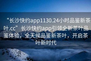 “長沙快約app1130.24小時品鑒新茶葉.cc”長沙快約app引領全新茶葉品鑒體驗，全天候品鑒新茶葉，開啟茶葉新時代