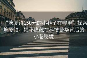 “塘廈鎮(zhèn)150元的小巷子在哪里”探索塘廈鎮(zhèn)，揭秘隱藏在科技繁華背后的小巷秘境