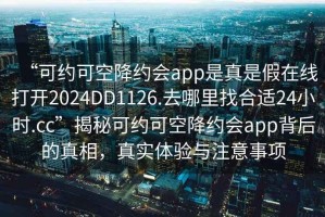 “可約可空降約會(huì)app是真是假在線打開(kāi)2024DD1126.去哪里找合適24小時(shí).cc”揭秘可約可空降約會(huì)app背后的真相，真實(shí)體驗(yàn)與注意事項(xiàng)