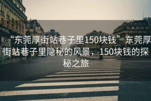 “東莞厚街站巷子里150塊錢”東莞厚街站巷子里隱秘的風(fēng)景，150塊錢的探秘之旅