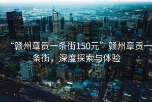 “贛州章貢一條街150元”贛州章貢一條街，深度探索與體驗(yàn)