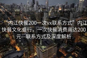“內(nèi)江快餐200一次vx聯(lián)系方式”內(nèi)江快餐文化盛行，一次快餐消費(fèi)高達(dá)200元—聯(lián)系方式及深度解析