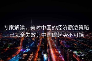 專(zhuān)家解讀，美對(duì)中國(guó)的經(jīng)濟(jì)霸凌策略已完全失效，中國(guó)崛起勢(shì)不可擋