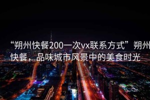 “朔州快餐200一次vx聯(lián)系方式”朔州快餐，品味城市風(fēng)景中的美食時(shí)光