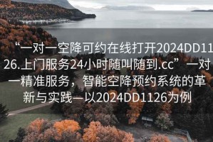 “一對一空降可約在線打開2024DD1126.上門服務24小時隨叫隨到.cc”一對一精準服務，智能空降預約系統(tǒng)的革新與實踐—以2024DD1126為例