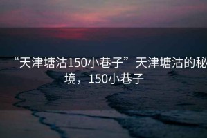 “天津塘沽150小巷子”天津塘沽的秘境，150小巷子