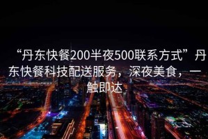 “丹東快餐200半夜500聯(lián)系方式”丹東快餐科技配送服務(wù)，深夜美食，一觸即達(dá)