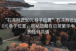 “石灣附近50元巷子位置”石灣附近50元巷子位置，揭秘隱藏在日常繁華中的獨特風(fēng)情
