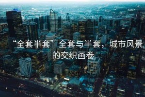 “全套半套”全套與半套，城市風(fēng)景的交織畫(huà)卷